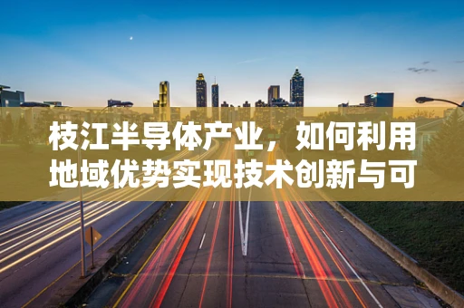 枝江半导体产业，如何利用地域优势实现技术创新与可持续发展？