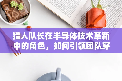 猎人队长在半导体技术革新中的角色，如何引领团队穿越技术丛林？