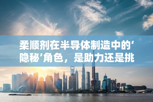 柔顺剂在半导体制造中的‘隐秘’角色，是助力还是挑战？
