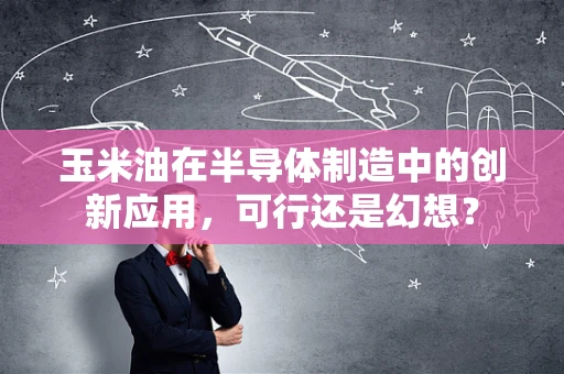 玉米油在半导体制造中的创新应用，可行还是幻想？