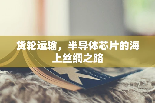 货轮运输，半导体芯片的海上丝绸之路