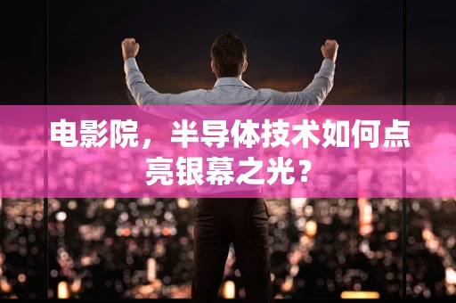 电影院，半导体技术如何点亮银幕之光？