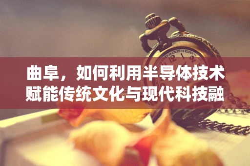 曲阜，如何利用半导体技术赋能传统文化与现代科技融合？