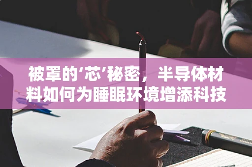 被罩的‘芯’秘密，半导体材料如何为睡眠环境增添科技感？