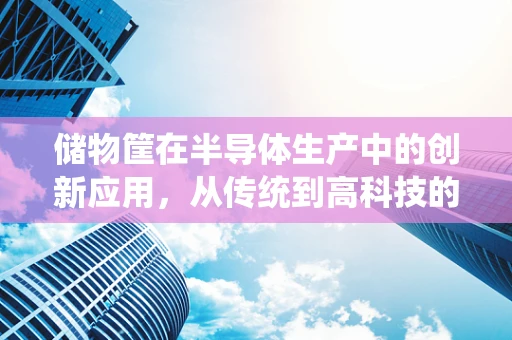 储物筐在半导体生产中的创新应用，从传统到高科技的跨越