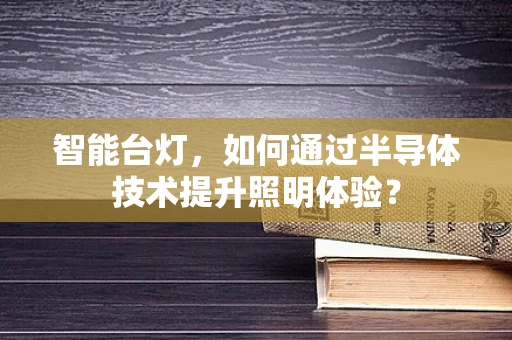 智能台灯，如何通过半导体技术提升照明体验？