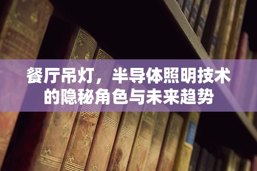 餐厅吊灯，半导体照明技术的隐秘角色与未来趋势