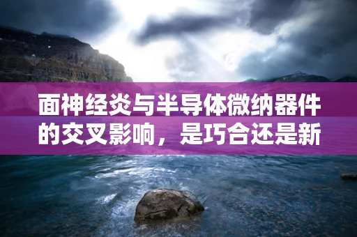 面神经炎与半导体微纳器件的交叉影响，是巧合还是新挑战？