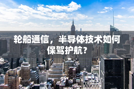 轮船通信，半导体技术如何保驾护航？