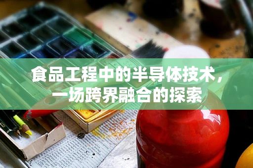 食品工程中的半导体技术，一场跨界融合的探索