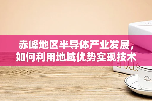 赤峰地区半导体产业发展，如何利用地域优势实现技术突破？