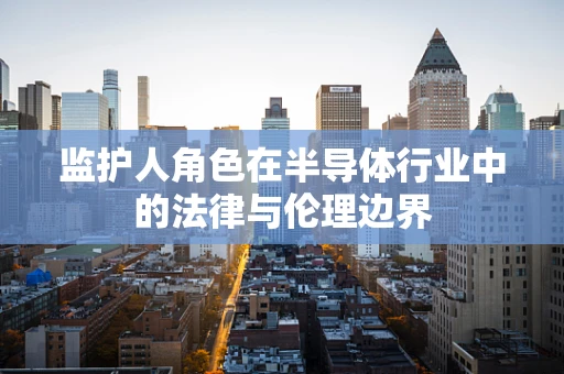 监护人角色在半导体行业中的法律与伦理边界