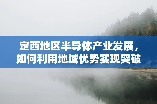 定西地区半导体产业发展，如何利用地域优势实现突破？