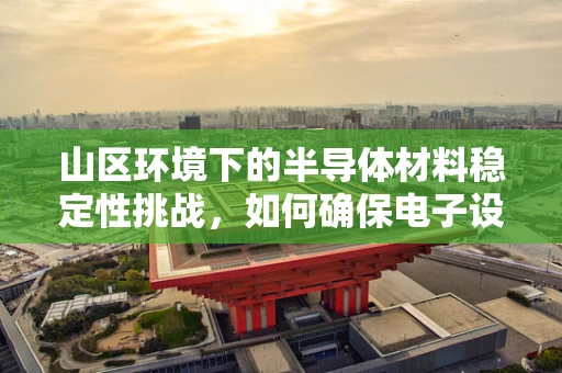 山区环境下的半导体材料稳定性挑战，如何确保电子设备在‘高海拔’中持续运行？