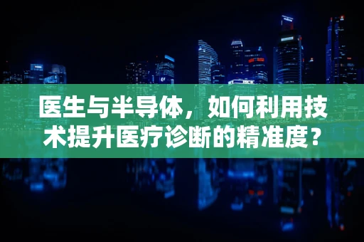 医生与半导体，如何利用技术提升医疗诊断的精准度？