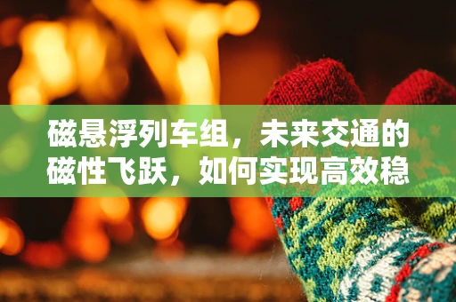 磁悬浮列车组，未来交通的磁性飞跃，如何实现高效稳定运行？