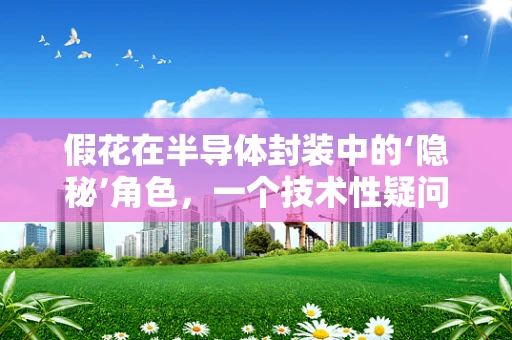 假花在半导体封装中的‘隐秘’角色，一个技术性疑问的探索