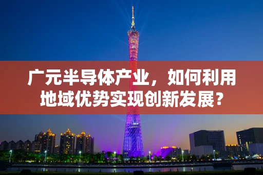 广元半导体产业，如何利用地域优势实现创新发展？