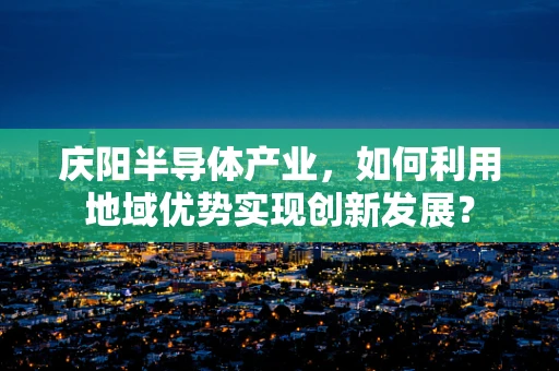 庆阳半导体产业，如何利用地域优势实现创新发展？