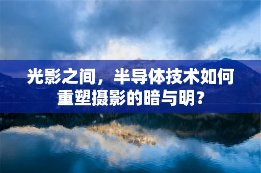 光影之间，半导体技术如何重塑摄影的暗与明？