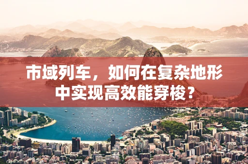 市域列车，如何在复杂地形中实现高效能穿梭？