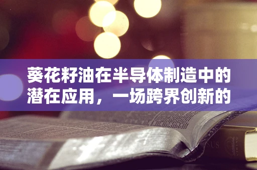 葵花籽油在半导体制造中的潜在应用，一场跨界创新的火花？