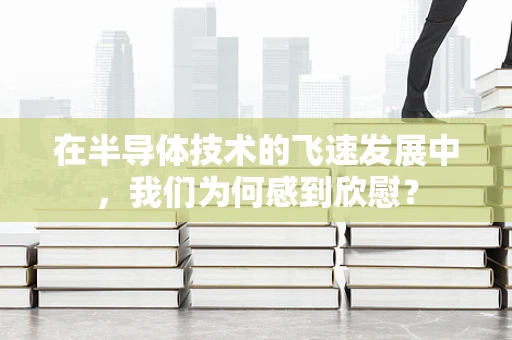 在半导体技术的飞速发展中，我们为何感到欣慰？