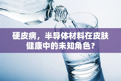 硬皮病，半导体材料在皮肤健康中的未知角色？