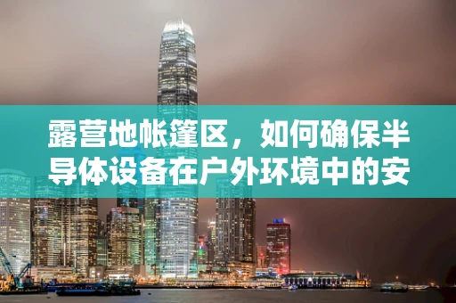 露营地帐篷区，如何确保半导体设备在户外环境中的安全与性能？