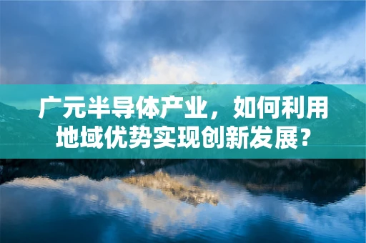 广元半导体产业，如何利用地域优势实现创新发展？