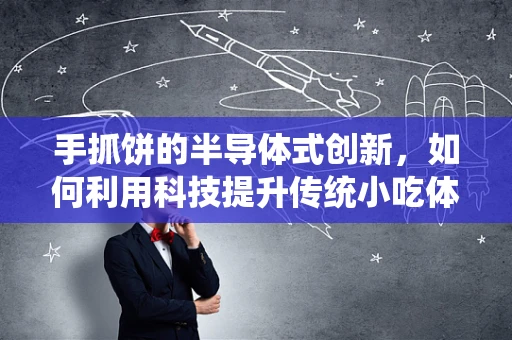 手抓饼的半导体式创新，如何利用科技提升传统小吃体验？