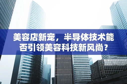 美容店新宠，半导体技术能否引领美容科技新风尚？