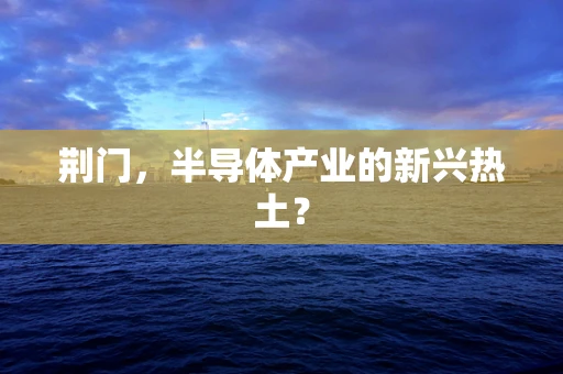 荆门，半导体产业的新兴热土？