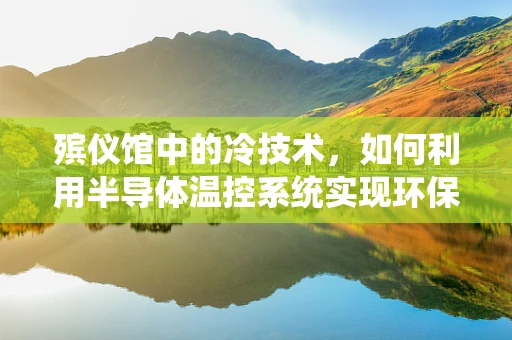殡仪馆中的冷技术，如何利用半导体温控系统实现环保殡葬？