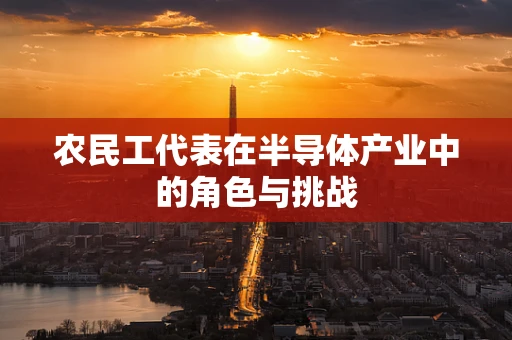农民工代表在半导体产业中的角色与挑战
