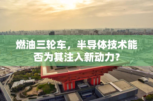 燃油三轮车，半导体技术能否为其注入新动力？