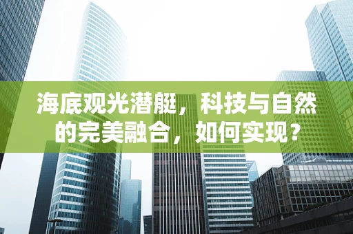 海底观光潜艇，科技与自然的完美融合，如何实现？