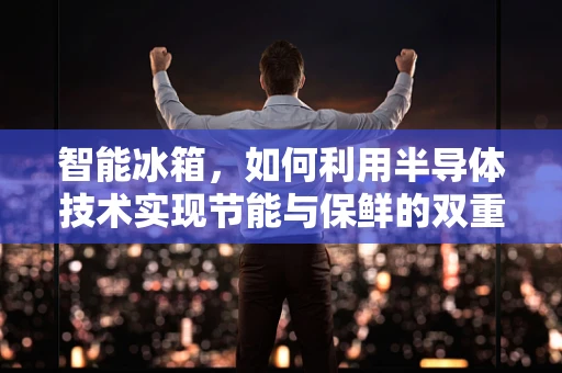 智能冰箱，如何利用半导体技术实现节能与保鲜的双重突破？