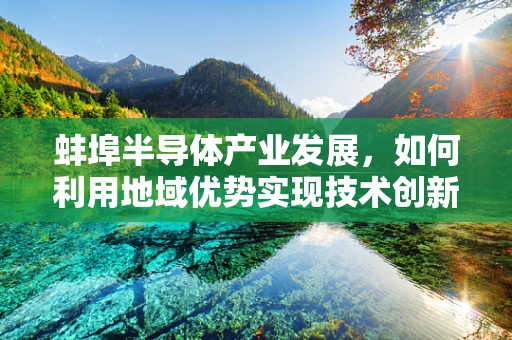 蚌埠半导体产业发展，如何利用地域优势实现技术创新？