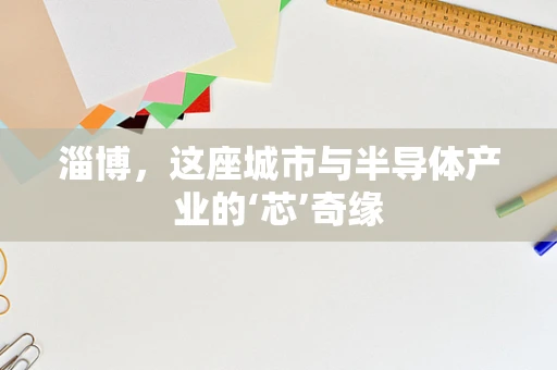 淄博，这座城市与半导体产业的‘芯’奇缘