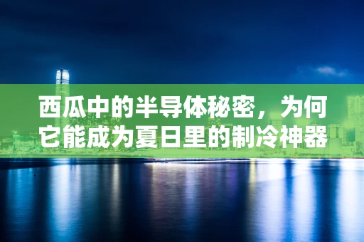 西瓜中的半导体秘密，为何它能成为夏日里的制冷神器？