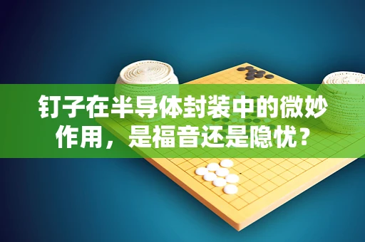钉子在半导体封装中的微妙作用，是福音还是隐忧？