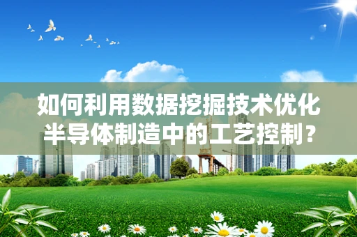 如何利用数据挖掘技术优化半导体制造中的工艺控制？