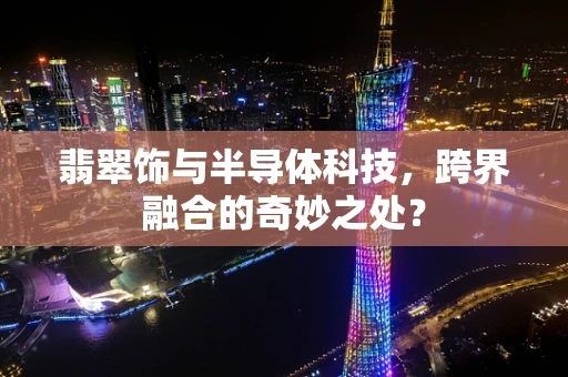 翡翠饰与半导体科技，跨界融合的奇妙之处？