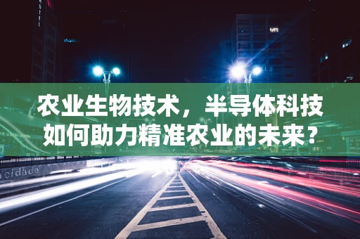 农业生物技术，半导体科技如何助力精准农业的未来？
