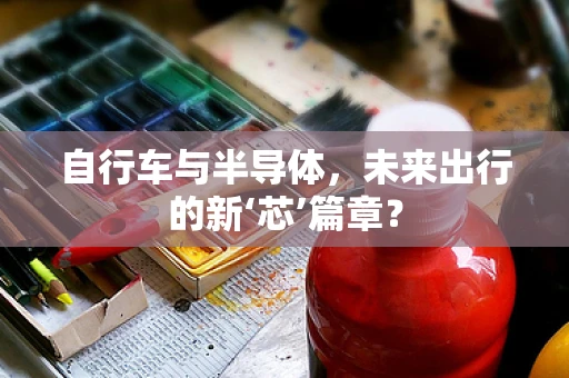 自行车与半导体，未来出行的新‘芯’篇章？