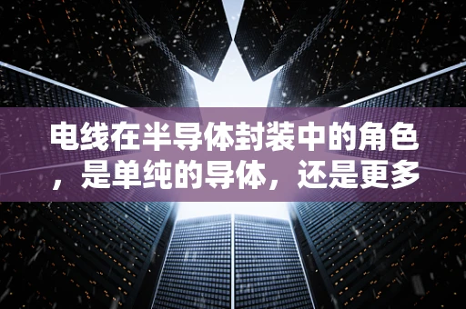 电线在半导体封装中的角色，是单纯的导体，还是更多？