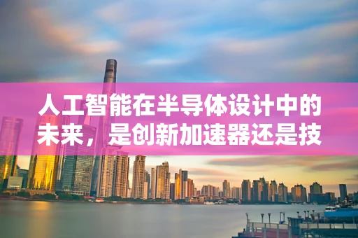 人工智能在半导体设计中的未来，是创新加速器还是技术陷阱？