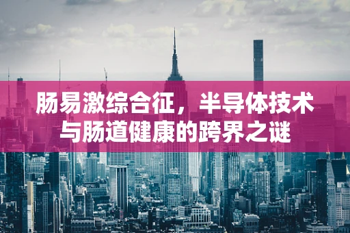 肠易激综合征，半导体技术与肠道健康的跨界之谜