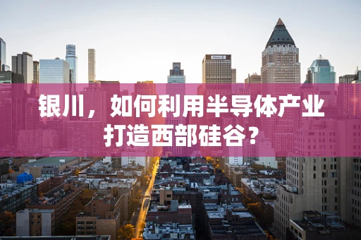 银川，如何利用半导体产业打造西部硅谷？